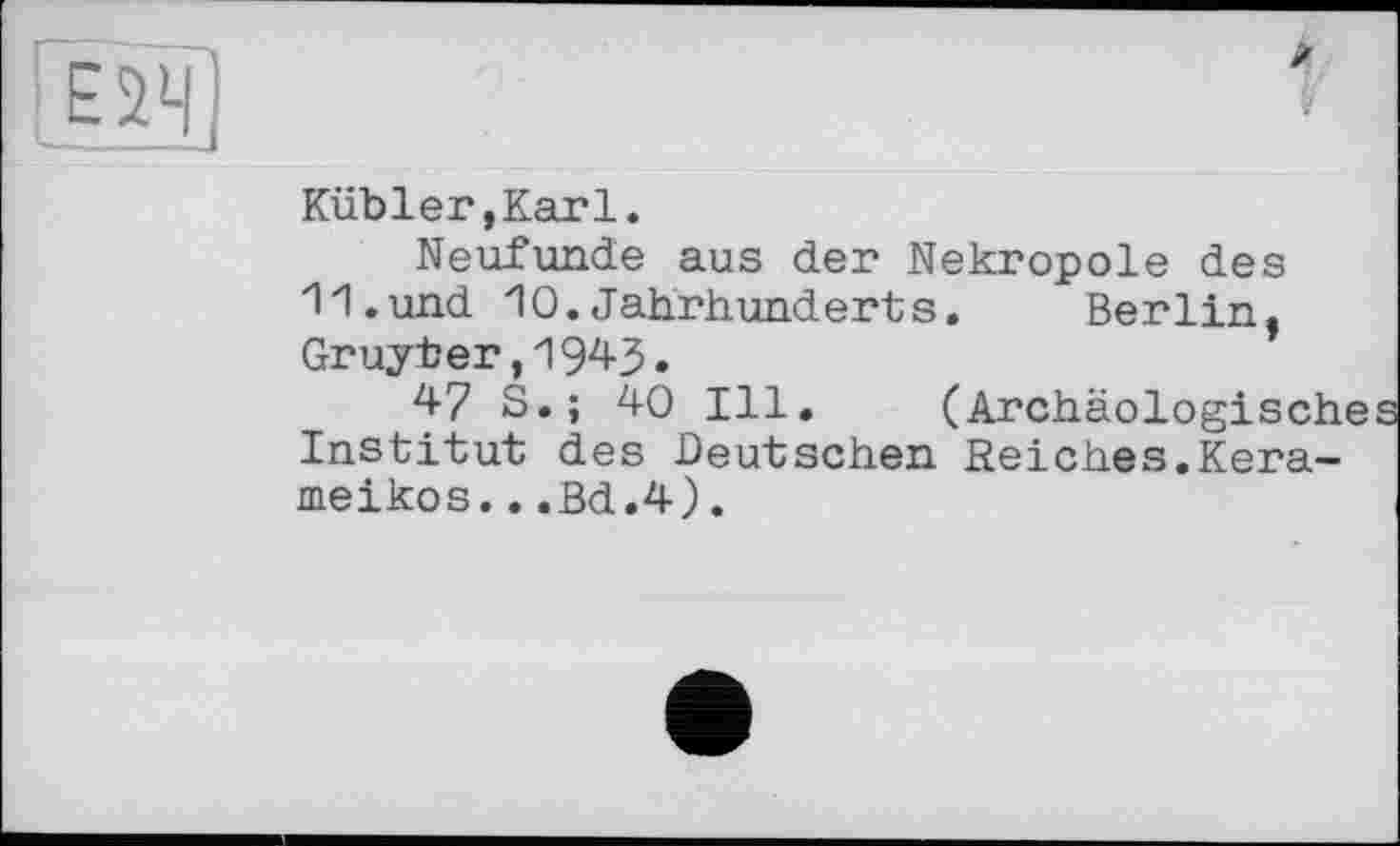 ﻿
Kübler,Karl.
Neufunde aus der Nekropole des 11.und 10.Jahrhunderts. Berlin, Gruyter,1943.
47 S.; 40 Ill. (Archäologisch Institut des Deutschen Reiches.Kera-meikos...Bd.4).